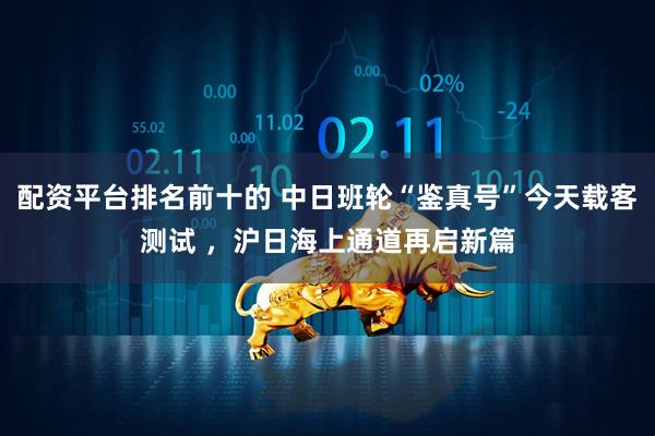 配资平台排名前十的 中日班轮“鉴真号”今天载客测试 ，沪日海上通道再启新篇