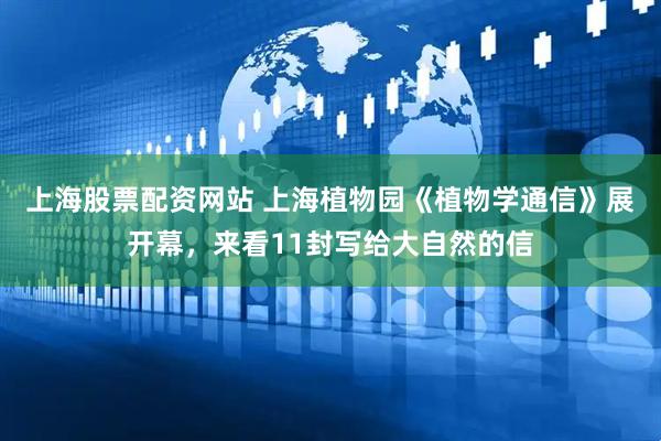上海股票配资网站 上海植物园《植物学通信》展开幕，来看11封写给大自然的信