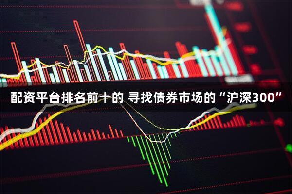 配资平台排名前十的 寻找债券市场的“沪深300”