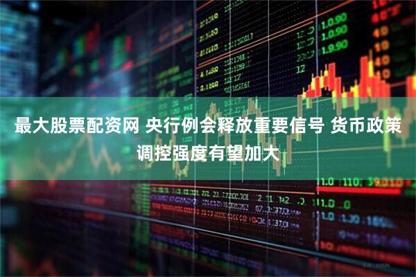 最大股票配资网 央行例会释放重要信号 货币政策调控强度有望加大