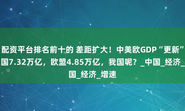 配资平台排名前十的 差距扩大！中美欧GDP“更新”：美国7.32万亿，欧盟4.85万亿，我国呢？_中国_经济_增速
