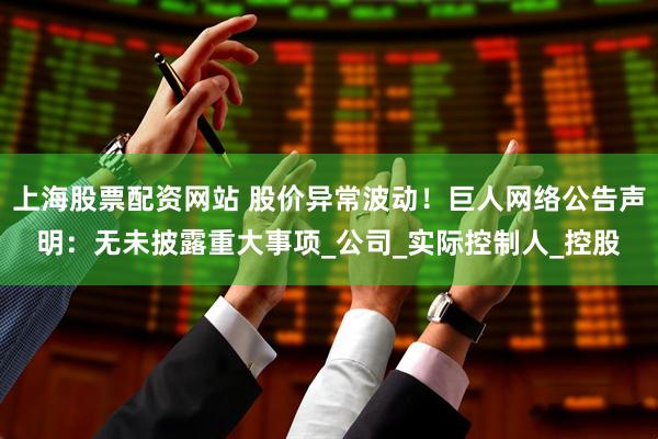 上海股票配资网站 股价异常波动！巨人网络公告声明：无未披露重大事项_公司_实际控制人_控股