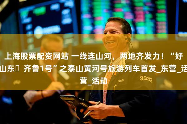 上海股票配资网站 一线连山河，两地齐发力！“好客山东・齐鲁1号”之泰山黄河号旅游列车首发_东营_活动