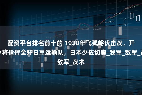 配资平台排名前十的 1938年飞狐峪伏击战，开国中将指挥全歼日军运输队，日本少佐切腹_我军_敌军_战术