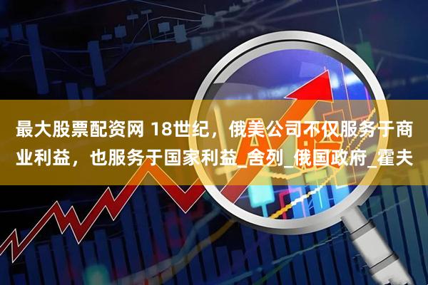 最大股票配资网 18世纪，俄美公司不仅服务于商业利益，也服务于国家利益_舍列_俄国政府_霍夫
