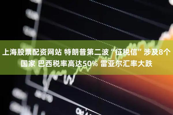 上海股票配资网站 特朗普第二波“征税信”涉及8个国家 巴西税率高达50% 雷亚尔汇率大跌