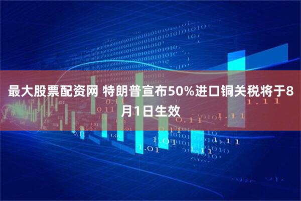 最大股票配资网 特朗普宣布50%进口铜关税将于8月1日生效
