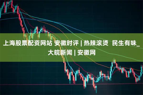上海股票配资网站 安徽时评 | 热辣滚烫  民生有味_大皖新闻 | 安徽网