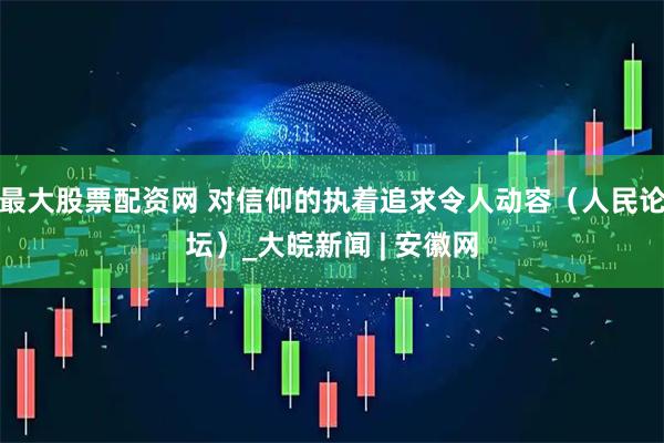 最大股票配资网 对信仰的执着追求令人动容（人民论坛）_大皖新闻 | 安徽网