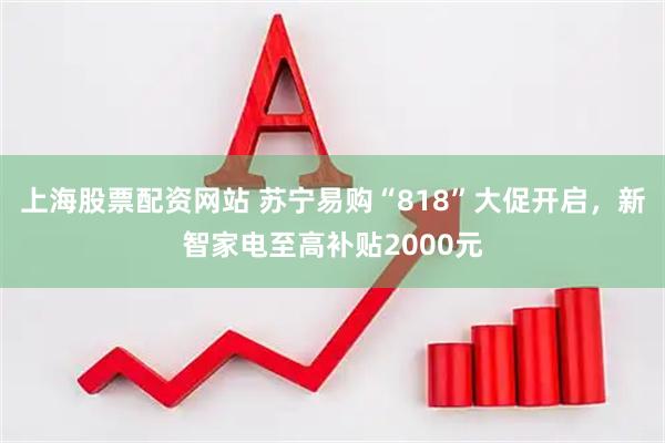 上海股票配资网站 苏宁易购“818”大促开启，新智家电至高补贴2000元