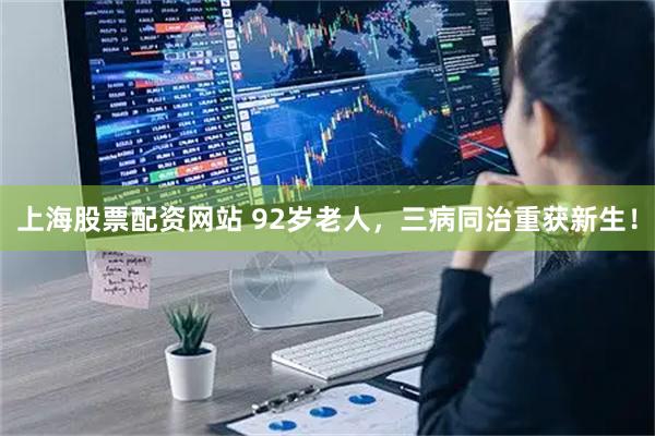 上海股票配资网站 92岁老人，三病同治重获新生！