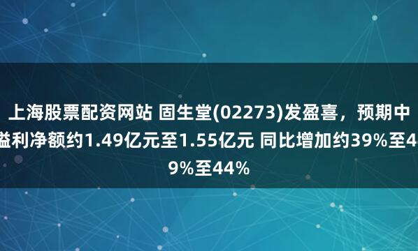 上海股票配资网站 固生堂(02273)发盈喜，预期中期溢利净额约1.49亿元至1.55亿元 同比增加约39%至44%