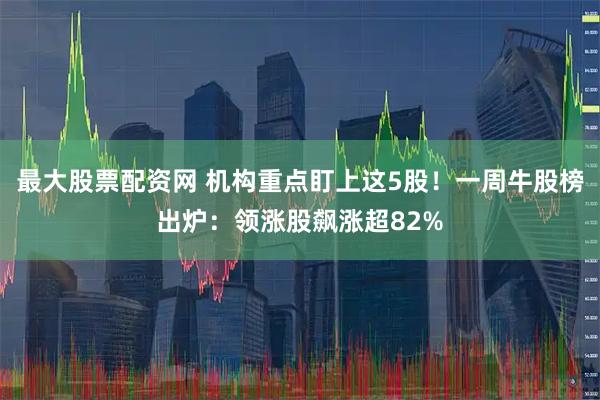最大股票配资网 机构重点盯上这5股！一周牛股榜出炉：领涨股飙涨超82%