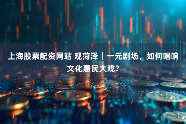 上海股票配资网站 观菏泽｜一元剧场，如何唱响文化惠民大戏？