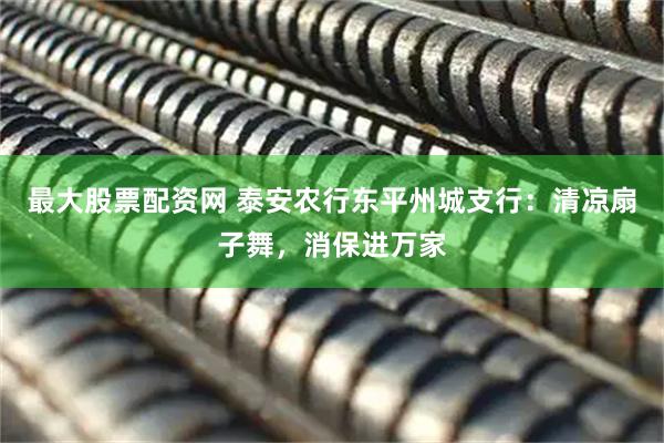 最大股票配资网 泰安农行东平州城支行：清凉扇子舞，消保进万家
