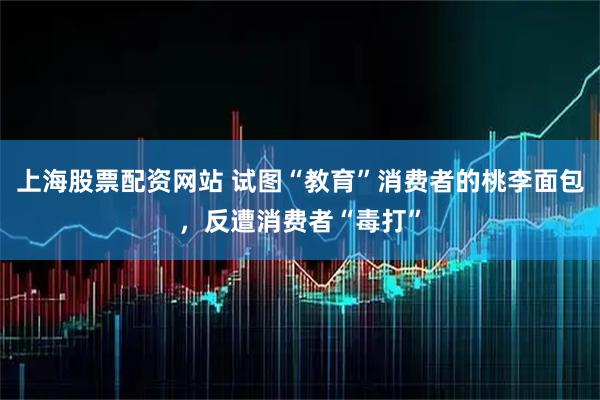 上海股票配资网站 试图“教育”消费者的桃李面包，反遭消费者“毒打”