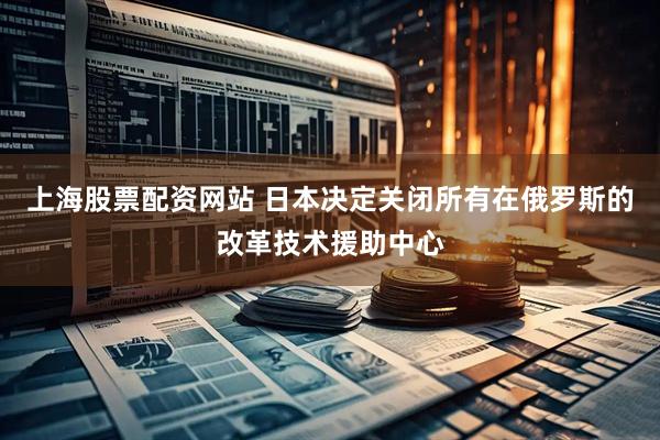 上海股票配资网站 日本决定关闭所有在俄罗斯的改革技术援助中心