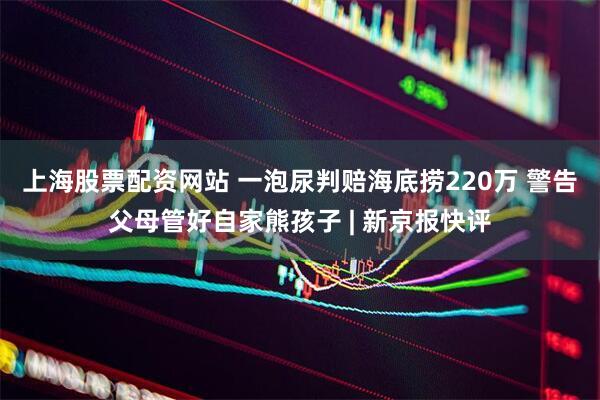 上海股票配资网站 一泡尿判赔海底捞220万 警告父母管好自家熊孩子 | 新京报快评