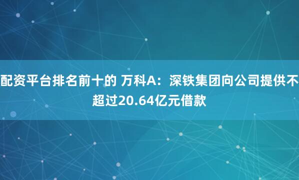 配资平台排名前十的 万科A：深铁集团向公司提供不超过20.64亿元借款