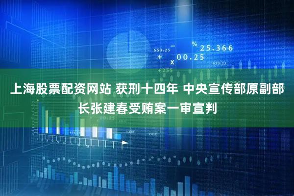 上海股票配资网站 获刑十四年 中央宣传部原副部长张建春受贿案一审宣判