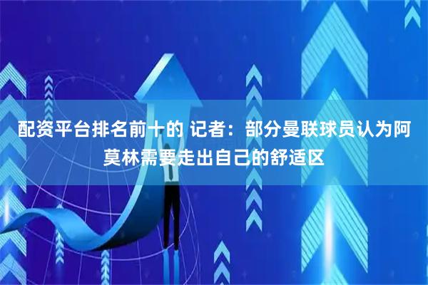 配资平台排名前十的 记者：部分曼联球员认为阿莫林需要走出自己的舒适区