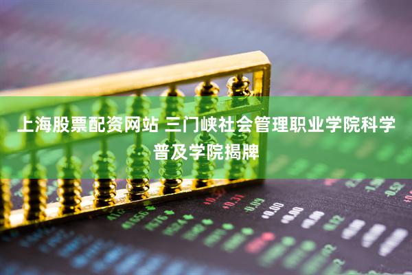 上海股票配资网站 三门峡社会管理职业学院科学普及学院揭牌