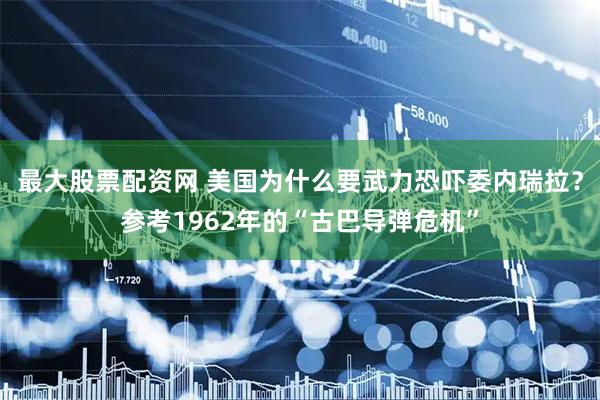 最大股票配资网 美国为什么要武力恐吓委内瑞拉？参考1962年的“古巴导弹危机”