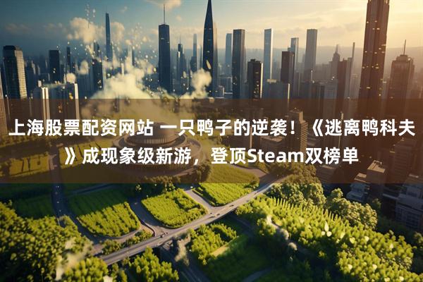 上海股票配资网站 一只鸭子的逆袭！《逃离鸭科夫》成现象级新游，登顶Steam双榜单