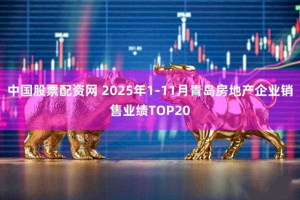 中国股票配资网 2025年1-11月青岛房地产企业销售业绩TOP20