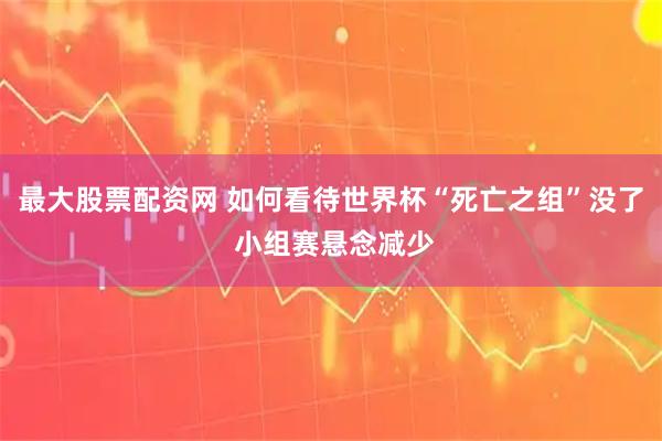 最大股票配资网 如何看待世界杯“死亡之组”没了 小组赛悬念减少