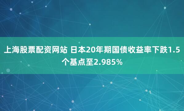 上海股票配资网站 日本20年期国债收益率下跌1.5个基点至2.985%