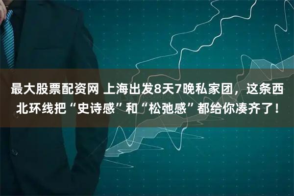最大股票配资网 上海出发8天7晚私家团,这条西北环线把“史诗感”和“松弛感”都给你凑齐了!