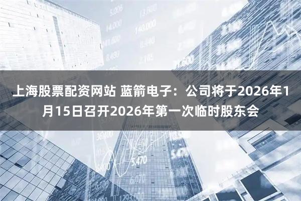 上海股票配资网站 蓝箭电子：公司将于2026年1月15日召开2026年第一次临时股东会