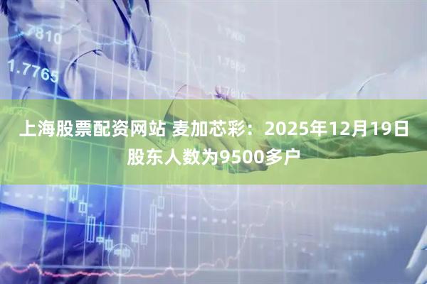 上海股票配资网站 麦加芯彩:2025年12月19日股东人数为9500多户