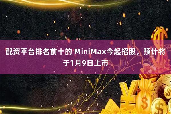 配资平台排名前十的 MiniMax今起招股,预计将于1月9日上市