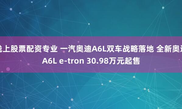 线上股票配资专业 一汽奥迪A6L双车战略落地 全新奥迪A6L e-tron 30.98万元起售