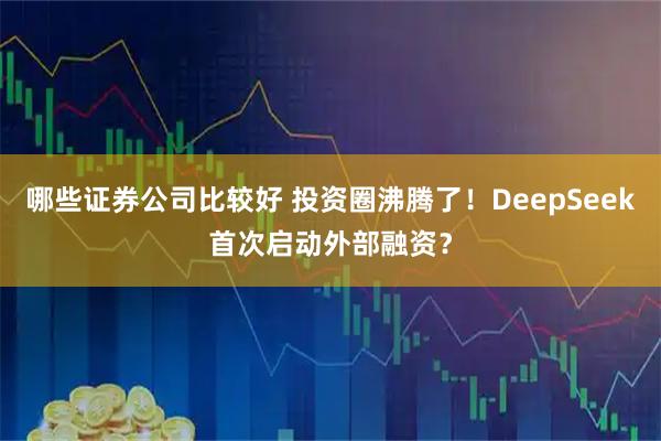 哪些证券公司比较好 投资圈沸腾了！DeepSeek首次启动外部融资？