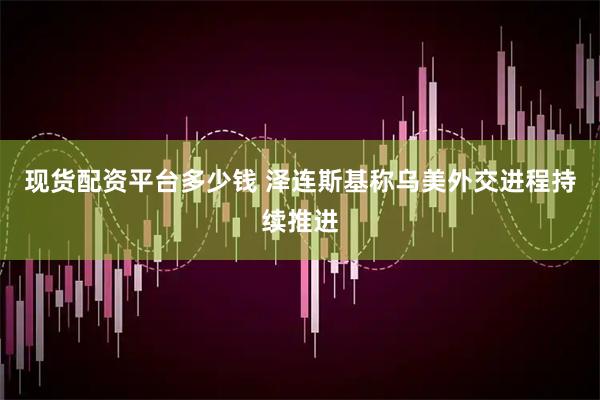 现货配资平台多少钱 泽连斯基称乌美外交进程持续推进