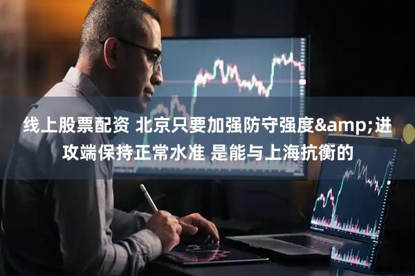 线上股票配资 北京只要加强防守强度&进攻端保持正常水准 是能与上海抗衡的