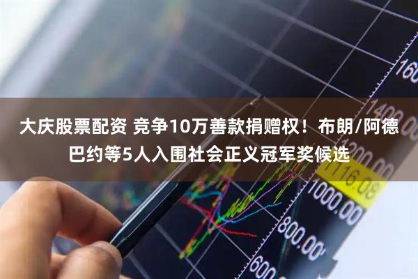 大庆股票配资 竞争10万善款捐赠权！布朗/阿德巴约等5人入围社会正义冠军奖候选
