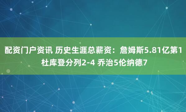 配资门户资讯 历史生涯总薪资：詹姆斯5.81亿第1 杜库登分列2-4 乔治5伦纳德7
