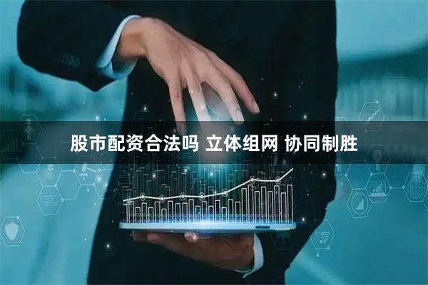 股市配资合法吗 立体组网 协同制胜