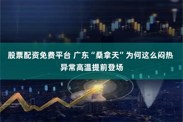 股票配资免费平台 广东“桑拿天”为何这么闷热 异常高温提前登场