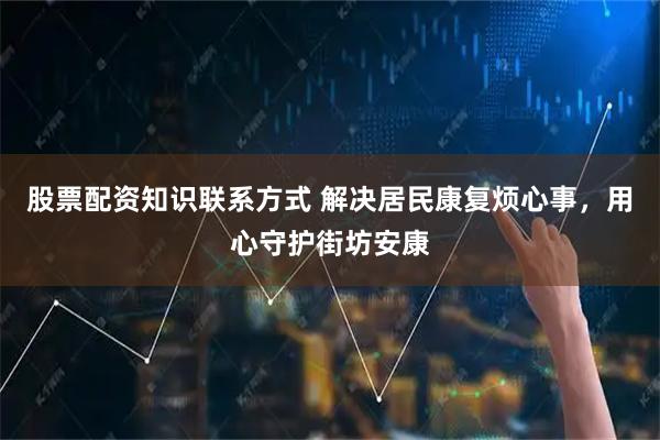 股票配资知识联系方式 解决居民康复烦心事，用心守护街坊安康