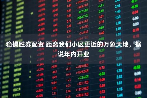 稳操胜券配资 距离我们小区更近的万象天地，据说年内开业