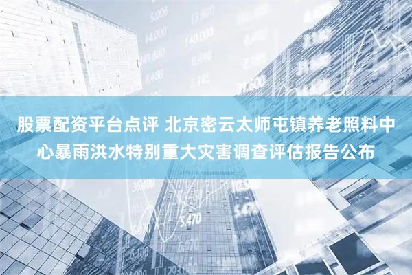 股票配资平台点评 北京密云太师屯镇养老照料中心暴雨洪水特别重大灾害调查评估报告公布